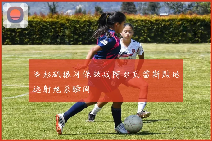 洛杉矶银河保级战阿尔瓦雷斯贴地远射绝杀瞬间