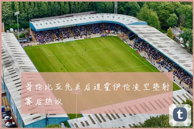 哥伦比亚先丢后追霍伊伦凌空垫射赛后热议