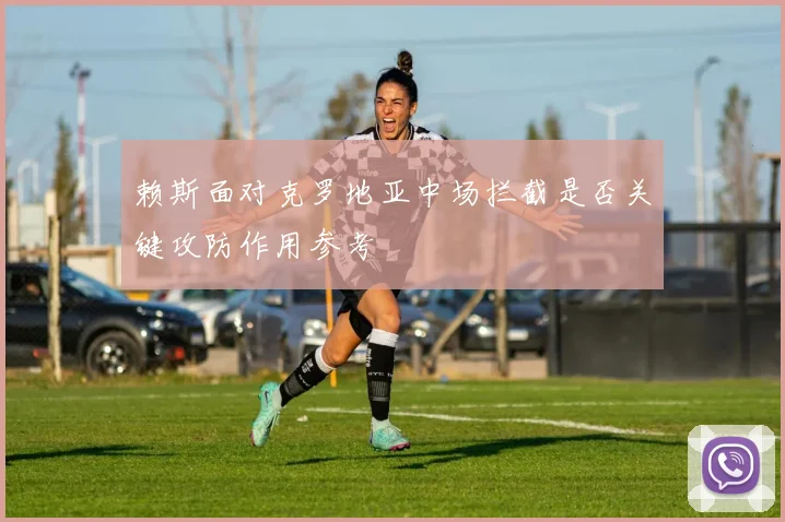 赖斯面对克罗地亚中场拦截是否关键攻防作用参考