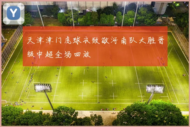天津津门虎球衣致敬河南队大胜晋级中超全场回放