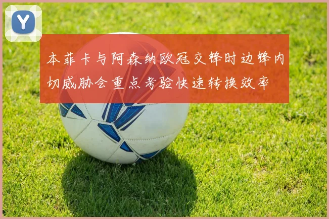 本菲卡与阿森纳欧冠交锋时边锋内切威胁会重点考验快速转换效率