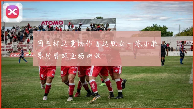国王杯达曼协作吉达联合一球小胜零封晋级全场回放