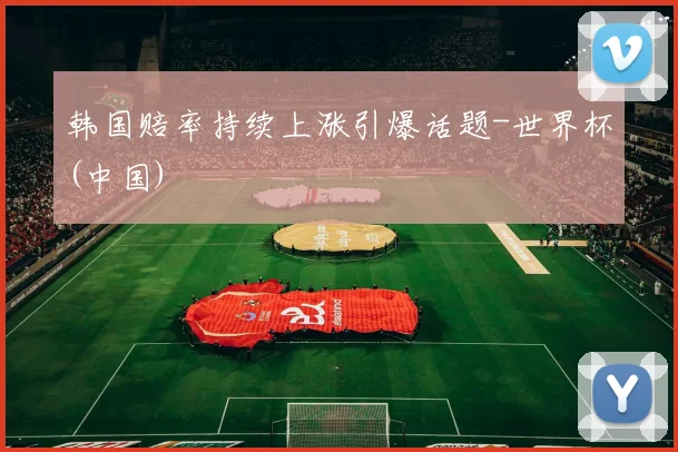 韩国赔率持续上涨引爆话题-世界杯(中国)