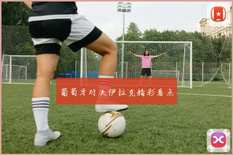 葡萄牙对决伊拉克精彩看点