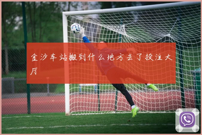 金沙车站搬到什么地方去了投注大厅