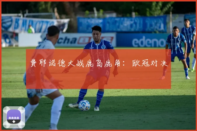 费耶诺德大战鹿岛鹿角：欧冠对决