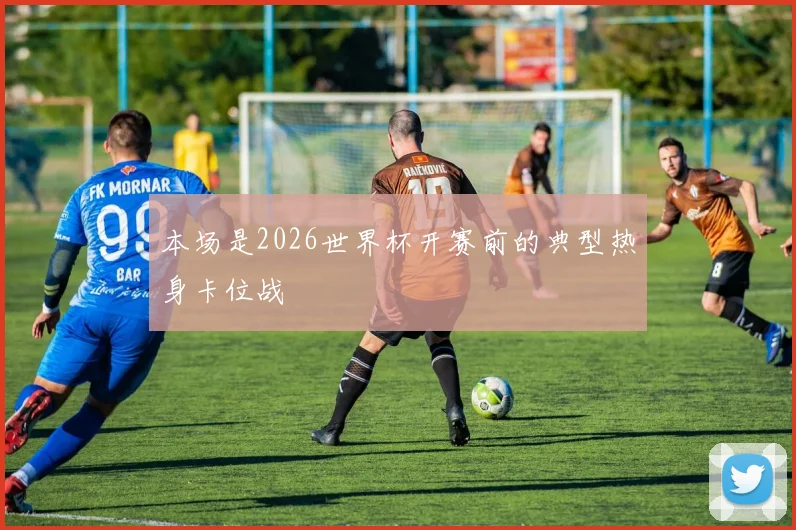 本场是2026世界杯开赛前的典型热身卡位战