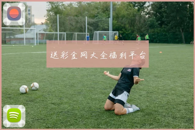 送彩金网大全福利平台