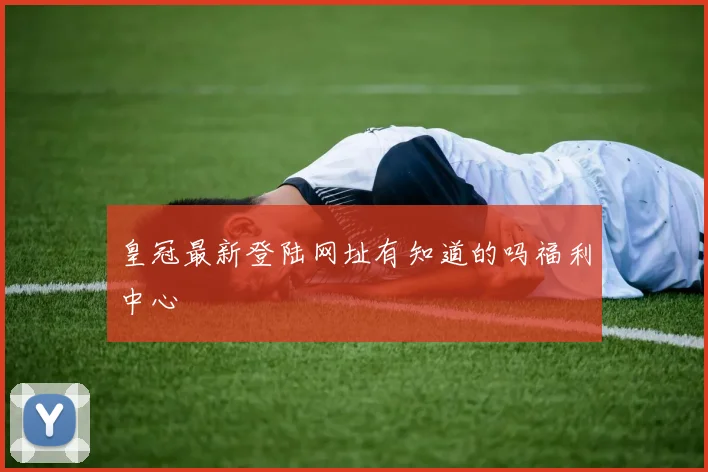 皇冠最新登陆网址有知道的吗福利中心