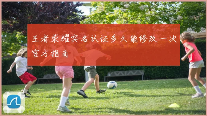 王者荣耀实名认证多久能修改一次官方指南
