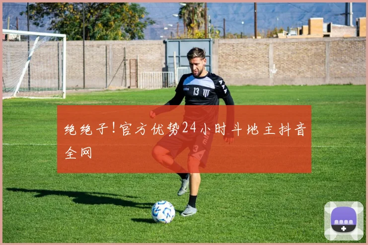 绝绝子!官方优势24小时斗地主抖音全网