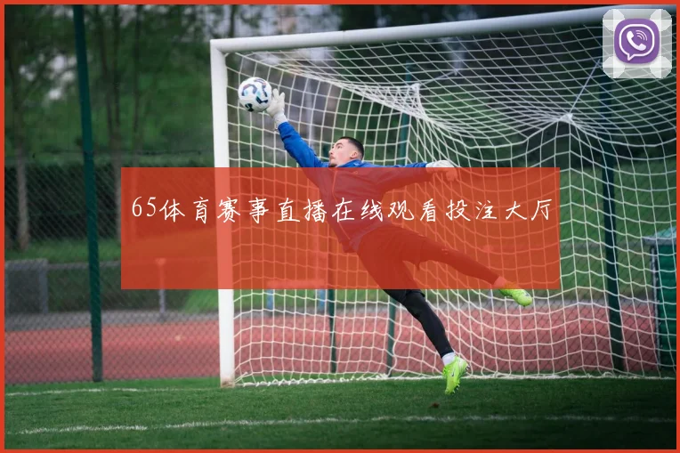 65体育赛事直播在线观看投注大厅