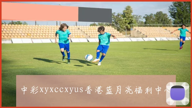中彩xyxccxyus香港蓝月亮福利中心