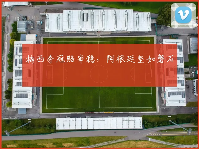 梅西夺冠赔率稳，阿根廷坚如磐石