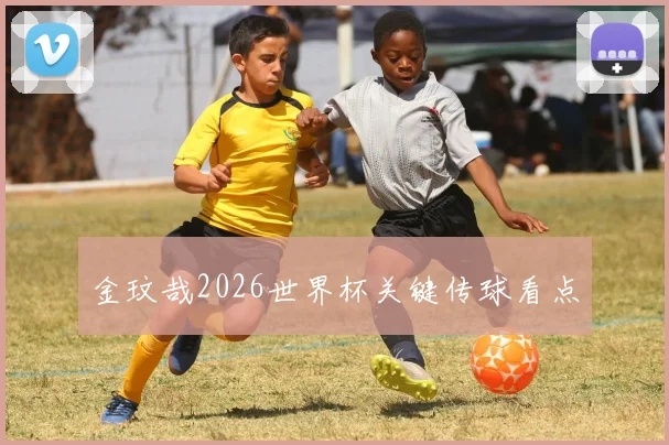 金玟哉2026世界杯关键传球看点