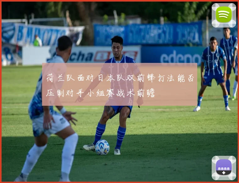 荷兰队面对日本队双前锋打法能否压制对手小组赛战术前瞻