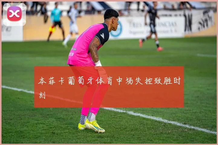 本菲卡葡萄牙体育中场失控致胜时刻