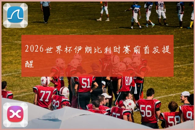 2026世界杯伊朗比利时赛前首发提醒
