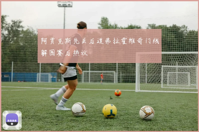 阿贾克斯先丢后追弗拉霍维奇门线解围赛后热议