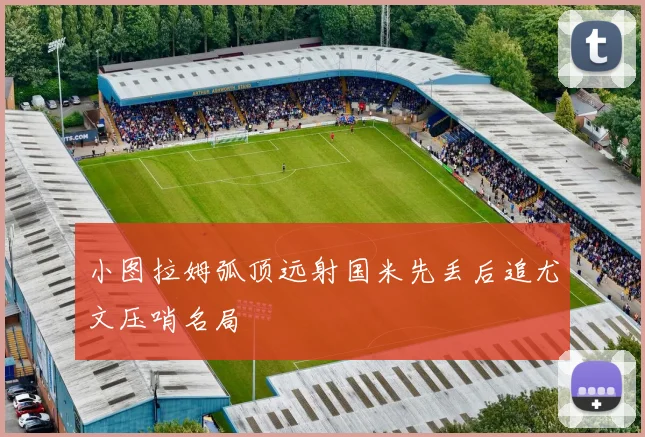 小图拉姆弧顶远射国米先丢后追尤文压哨名局