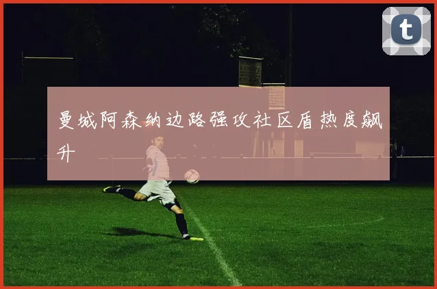 曼城阿森纳边路强攻社区盾热度飙升