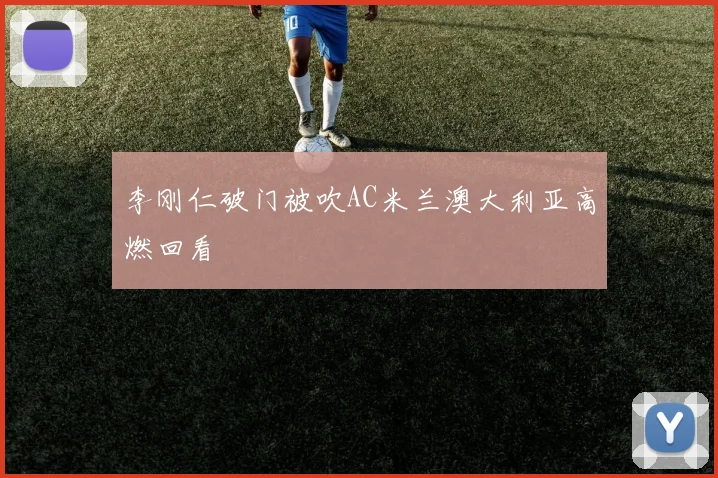李刚仁破门被吹AC米兰澳大利亚高燃回看