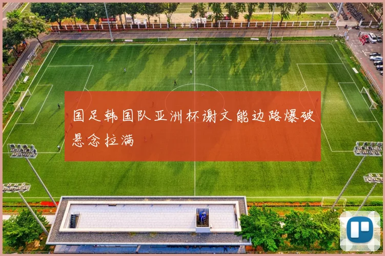 国足韩国队亚洲杯谢文能边路爆破悬念拉满