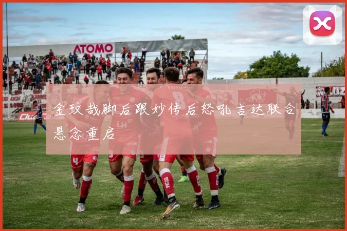 金玟哉脚后跟妙传后怒吼吉达联合悬念重启