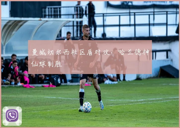 曼城切尔西社区盾对攻,哈兰德神仙球制胜