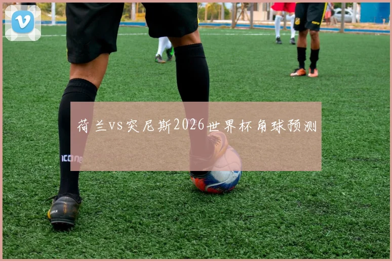 荷兰vs突尼斯2026世界杯角球预测