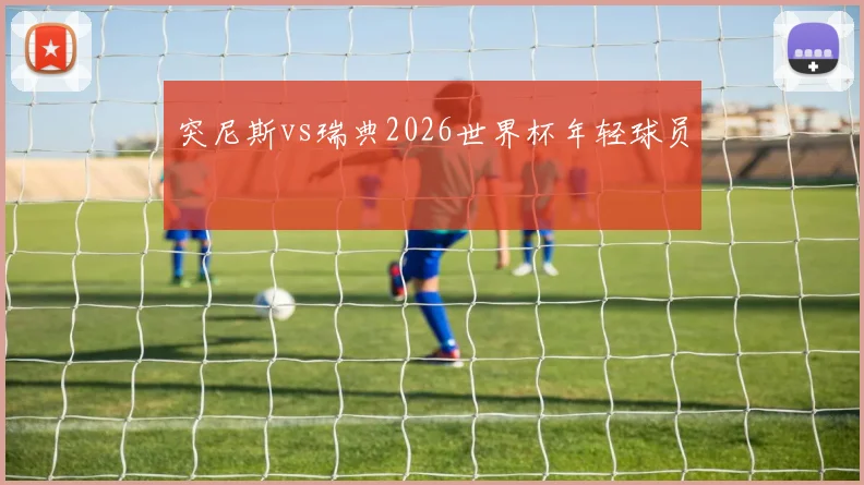 突尼斯vs瑞典2026世界杯年轻球员