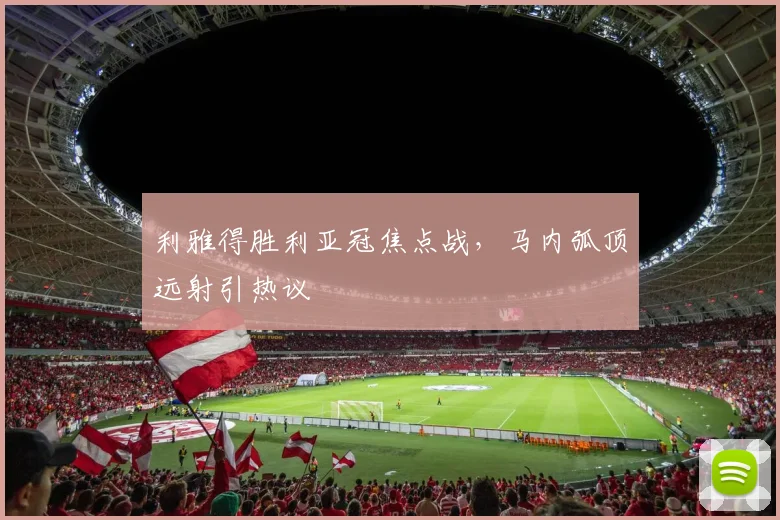 利雅得胜利亚冠焦点战，马内弧顶远射引热议