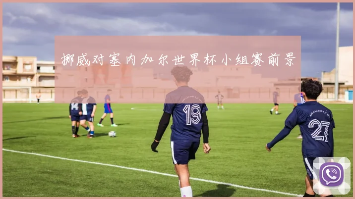 挪威对塞内加尔世界杯小组赛前景