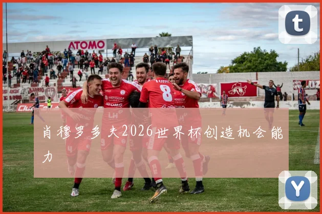 肖穆罗多夫2026世界杯创造机会能力