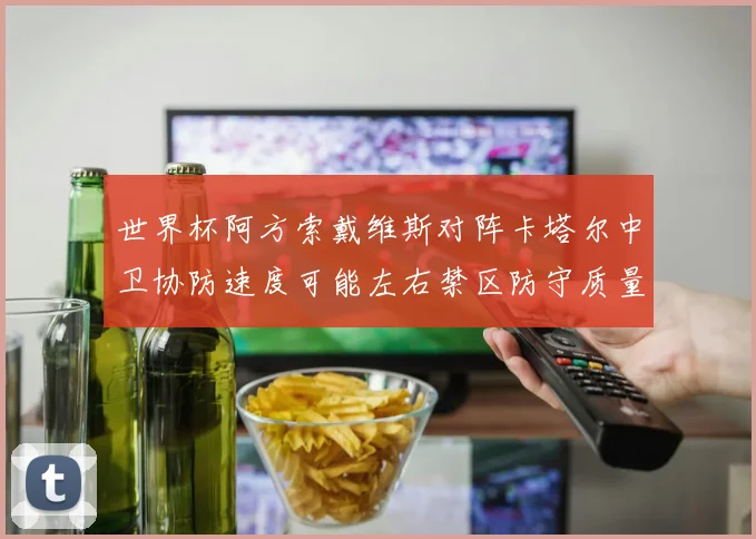 世界杯阿方索戴维斯对阵卡塔尔中卫协防速度可能左右禁区防守质量