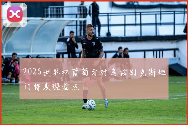 2026世界杯葡萄牙对乌兹别克斯坦门将表现盘点