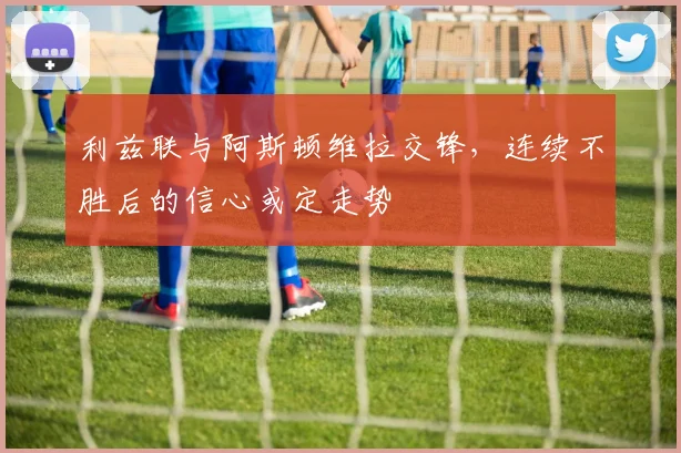 利兹联与阿斯顿维拉交锋,连续不胜后的信心或定走势