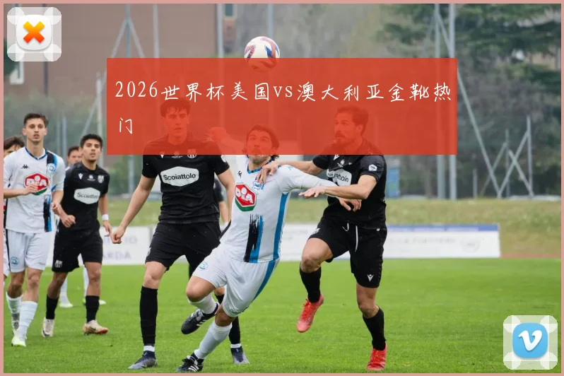 2026世界杯美国vs澳大利亚金靴热门