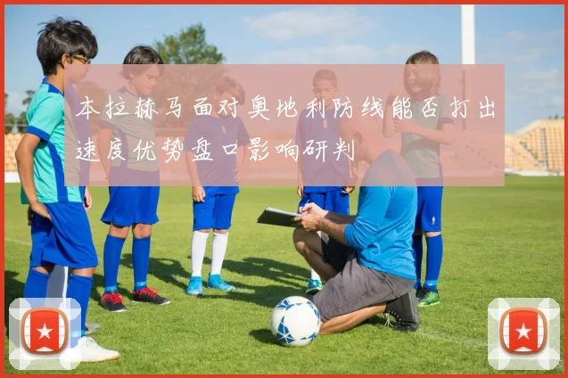 本拉赫马面对奥地利防线能否打出速度优势盘口影响研判