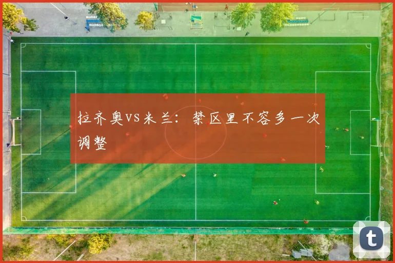拉齐奥vs米兰：禁区里不容多一次调整