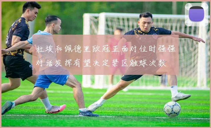 杜埃和佩德里欧冠正面对位时强强对话发挥有望决定禁区触球次数