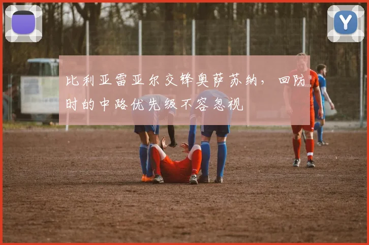 比利亚雷亚尔交锋奥萨苏纳,回防时的中路优先级不容忽视