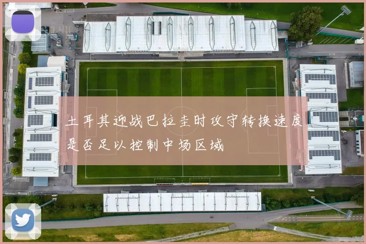 土耳其迎战巴拉圭时攻守转换速度是否足以控制中场区域