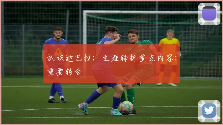 认识迪巴拉：生涯转折重点内容：重要转会
