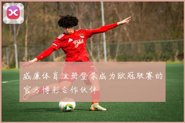威廉体育注册登录成为欧冠联赛的官方博彩合作伙伴