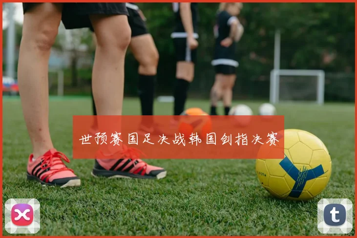 世预赛国足决战韩国剑指决赛