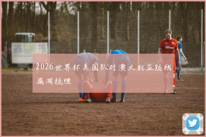 2026世界杯美国队对澳大利亚防线漏洞梳理