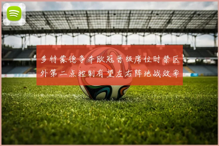 多特蒙德争夺欧冠晋级席位时禁区外第二点控制有望左右阵地战效率