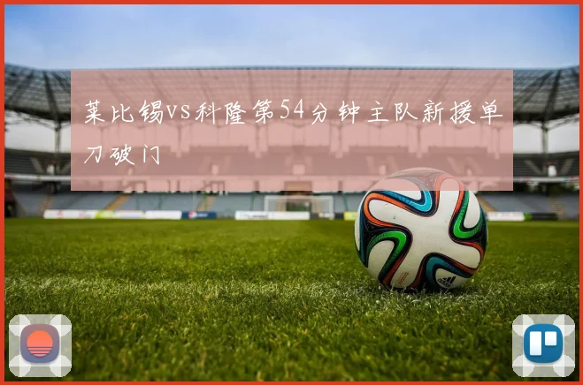 莱比锡vs科隆第54分钟主队新援单刀破门