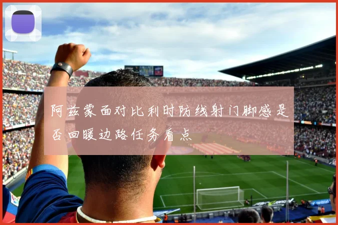阿兹蒙面对比利时防线射门脚感是否回暖边路任务看点
